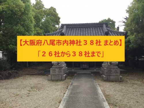 【大阪府八尾市内神社38社 まとめ】「26社から38社まで」2019年度(3/3)